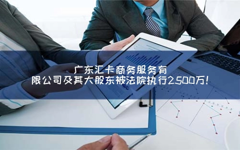 广东汇卡商务服务有限公司及其大股东被法院执行2500万！