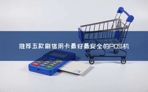 推荐五款刷信用卡最好最安全的POS机