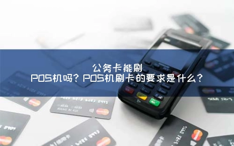 公务卡能刷POS机吗？POS机刷卡的要求是什么？
