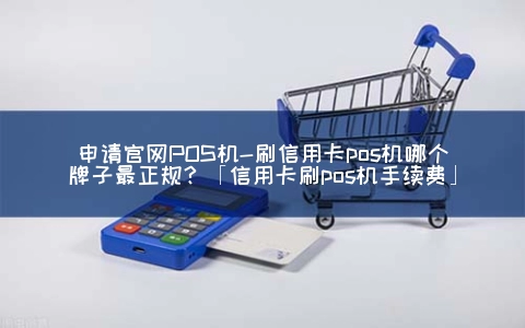 申请官网POS机-刷信用卡pos机哪个牌子最正规？「信用卡刷pos机手续费」