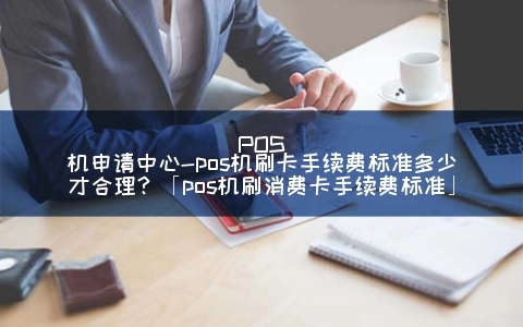POS机申请中心-pos机刷卡手续费标准多少才合理？「pos机刷消费卡手续费标准」