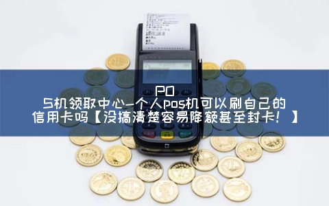 POS机领取中心-个人pos机可以刷自己的信用卡吗【没搞清楚容易降额甚至封卡！】
