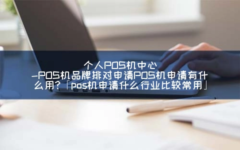 个人POS机中心-POS机品牌排对申请POS机申请有什么用?「pos机申请什么行业比较常用」