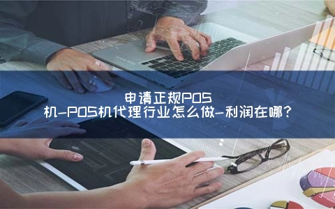 申请正规POS机-POS机代理行业怎么做-利润在哪？