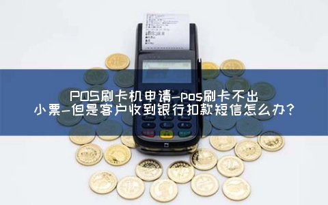 POSPOS机申请-pos刷卡不出小票-但是客户收到银行扣款短信怎么办？