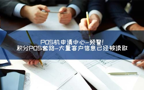 POS机申请中心-预警！积分POS套路-大量客户信息已经被读取