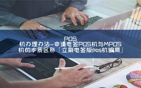 POS机申请办法-申请电签POS机与MPOS机的本质区别「立刷电签版pos机骗局」
