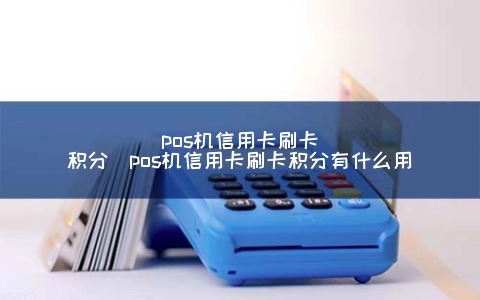 POS机信用卡刷卡积分（POS机信用卡刷卡积分有什么用）