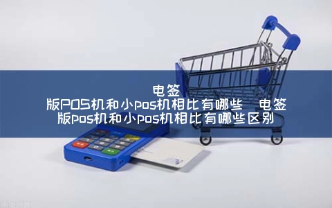 电签版POS机和小POS机相比有哪些（电签版POS机和小POS机相比有哪些区别）