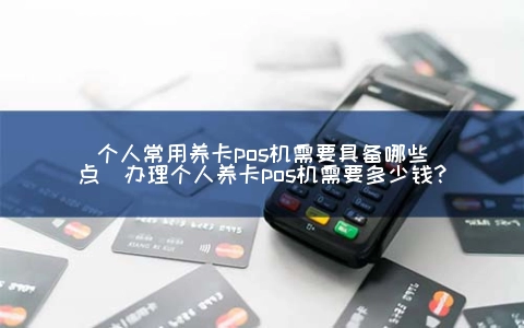 个人常用养卡POS机需要具备哪些点（申请个人养卡POS机需要多少钱?）