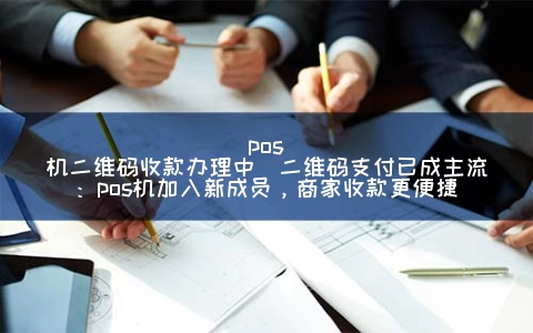POS机二维码收款申请中(二维码支付已成主流：POS机加入新成员，商家收款更便捷)