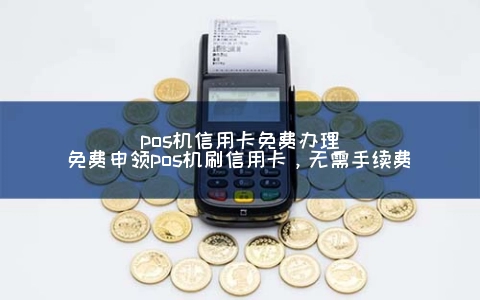 POS机信用卡免费申请(免费申领POS机刷信用卡，无需手续费)