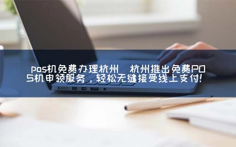 POS机免费申请杭州(杭州推出免费POS机申领服务，轻松无缝接受线上支付！)