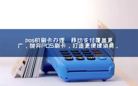 POS机刷卡申请(移动支付覆盖更广，抛弃POS刷卡，打造更便捷消费。)