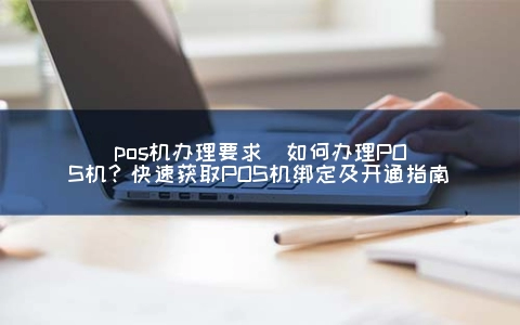 POS机申请要求(怎么申请POS机？快速获取POS机绑定及开通指南)