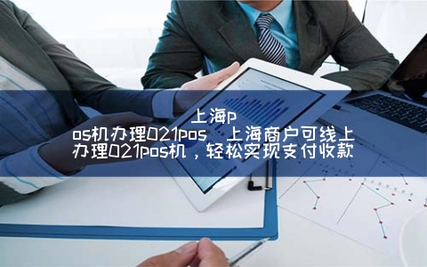 上海POS机申请021POS(上海商户可线上申请021POS机，轻松实现支付收款)