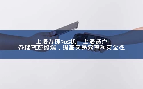 上海申请POS机(上海商户申请POS终端，提高交易效率和安全性)