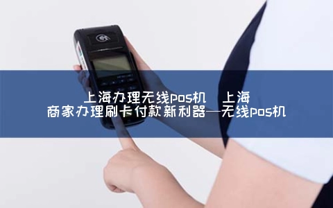 上海申请无线POS机(上海商家申请刷卡付款新利器—无线POS机)