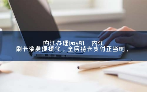 内江申请POS机(内江刷卡消费便捷化，全民持卡支付正当时。)