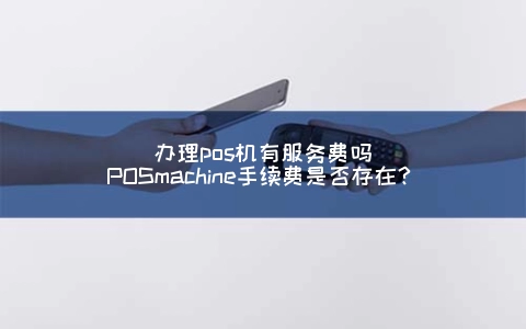 申请POS机有服务费吗(POSmachine手续费是否存在？)