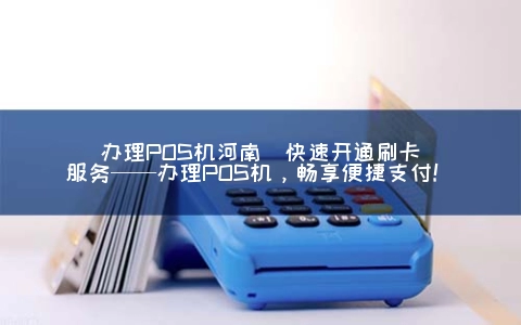 申请POS机河南(快速开通刷卡服务——申请POS机，畅享便捷支付！)