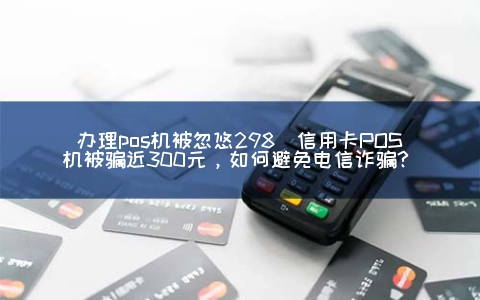申请POS机被忽悠298(信用卡POS机被骗近300元，怎么避免电信诈骗？)
