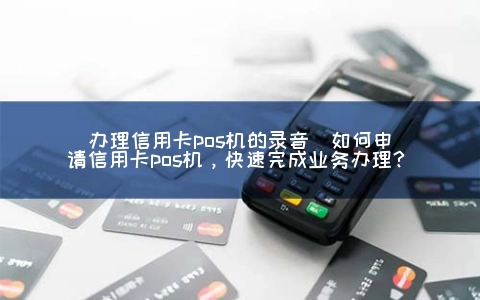 申请信用卡POS机的录音(怎么申请信用卡POS机，快速完成业务申请？)