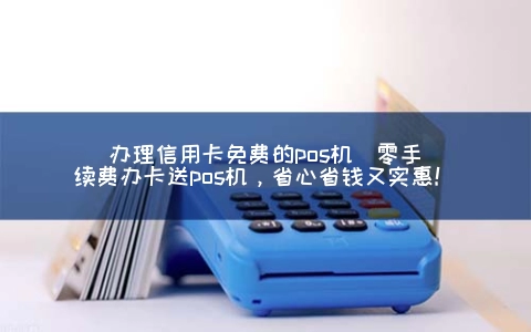 申请信用卡免费的POS机(零手续费办卡送POS机，省心省钱又实惠！)