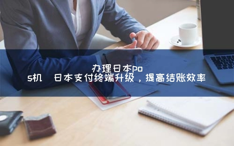 申请日本POS机(日本支付终端升级，提高结账效率)