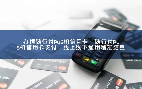 申请随行付POS机信用卡(随行付POS机信用卡支付，线上线下通用精准结算)