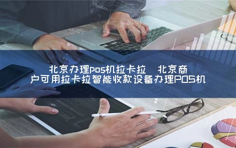 北京申请POS机拉卡拉(北京商户可用拉卡拉智能收款设备申请POS机)