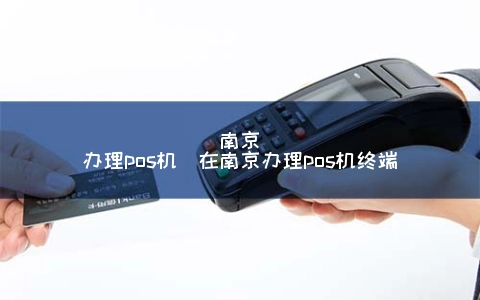 南京申请POS机(在南京申请POS机终端)