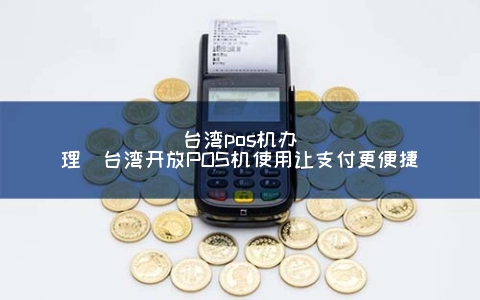 台湾POS机申请(台湾开放POS机使用让支付更便捷)