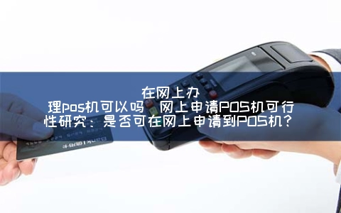 在网上申请POS机可以吗(网上申请POS机可行性研究：是否可在网上申请到POS机？)