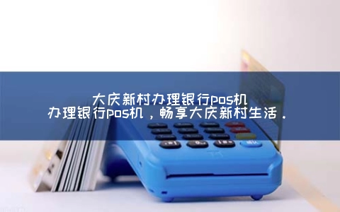 大庆新村申请银行POS机(申请银行POS机，畅享大庆新村生活。)