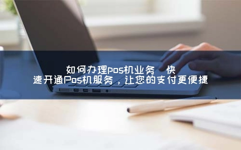 怎么申请POS机业务(快速开通Pos机服务，让您的支付更便捷)