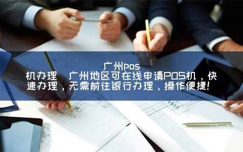 广州POS机申请(广州地区可在线申请POS机，快速申请，无需前往银行申请，操作便捷！)