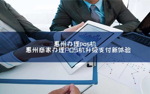 惠州申请POS机(惠州商家申请POS机升级支付新体验)