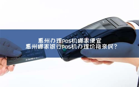 惠州申请POS机哪家便宜(惠州哪家银行POS机申请价格亲民？)