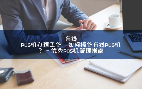 有线POS机申请工作(怎么操作有线POS机？–优秀POS机管理指南)