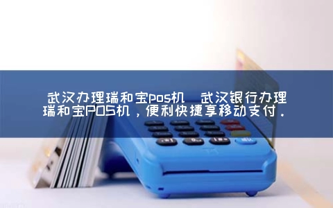 武汉申请瑞和宝POS机(武汉银行申请瑞和宝POS机，便利快捷享移动支付。)