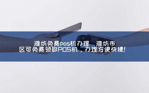 潍坊免费POS机申请(潍坊市区可免费领取POS机，申请方便快捷！)