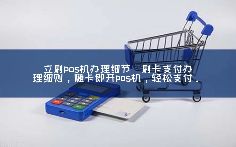 立刷POS机申请细节(刷卡支付申请细则，随卡即开POS机，轻松支付。)