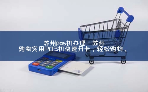 苏州POS机申请(苏州购物实用POS机快速开卡，轻松购物。)