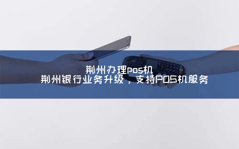 荆州申请POS机(荆州银行业务升级，支持POS机服务)
