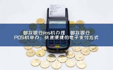 邮政银行POS机申请(邮政银行POS机申办：快速便捷的电子支付方式)