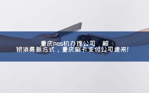 重庆POS机申请公司(解锁消费新方式，重庆刷卡支付公司速来！)