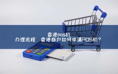 香港POS机申请步骤(香港商户怎么申请POS机？)