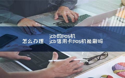 jcb的POS机怎么申请（jcb信用卡POS机能刷吗）