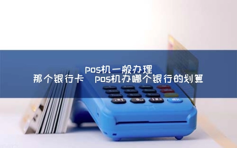 POS机一般申请那个银行卡（POS机办哪个银行的划算）